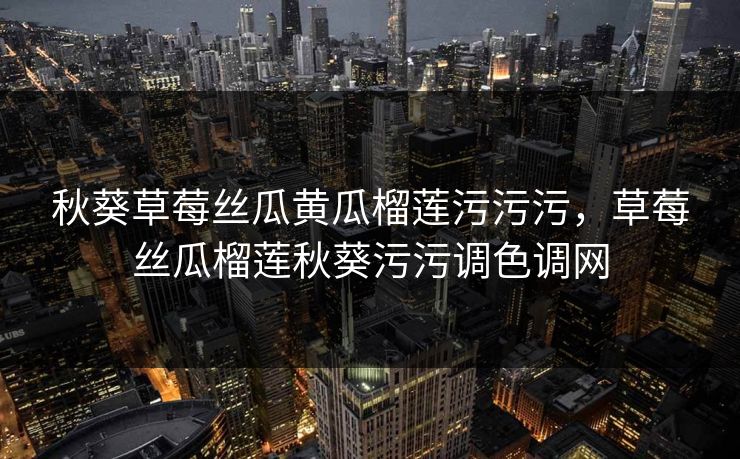 秋葵草莓丝瓜黄瓜榴莲污污污，草莓丝瓜榴莲秋葵污污调色调网