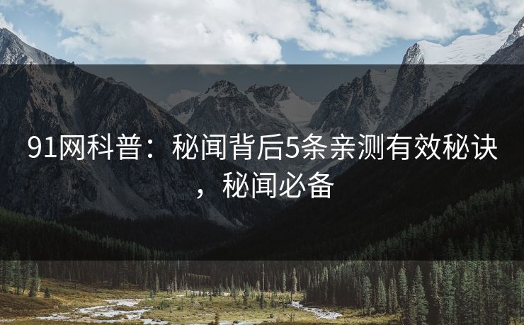 91网科普：秘闻背后5条亲测有效秘诀，秘闻必备