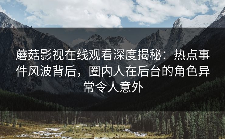 蘑菇影视在线观看深度揭秘：热点事件风波背后，圈内人在后台的角色异常令人意外