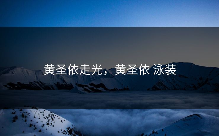 黄圣依走光，黄圣依 泳装