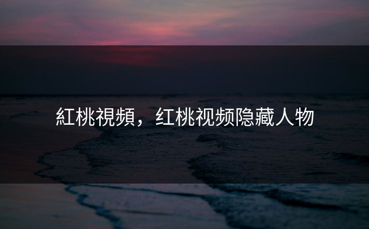 紅桃視頻，红桃视频隐藏人物
