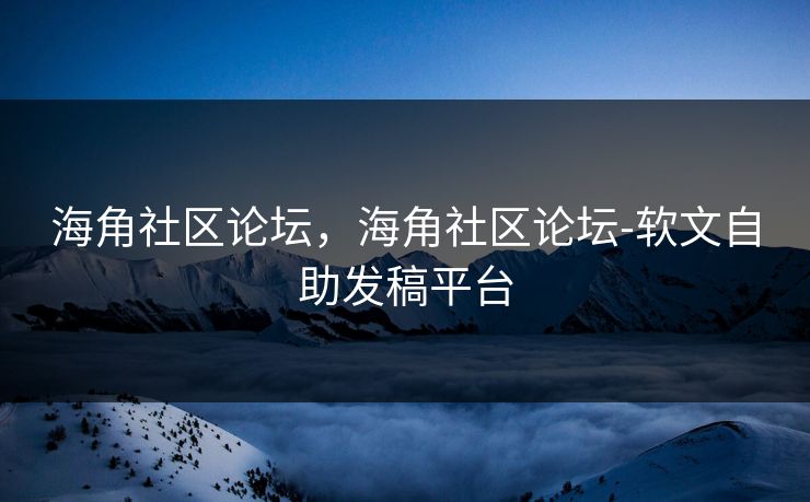海角社区论坛，海角社区论坛-软文自助发稿平台