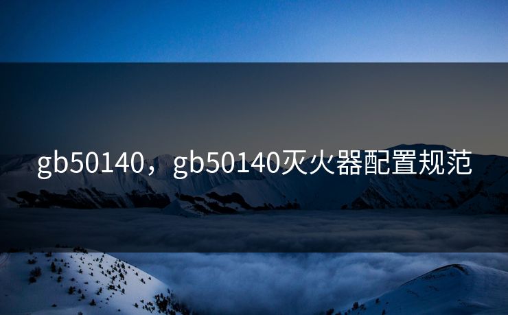gb50140，gb50140灭火器配置规范