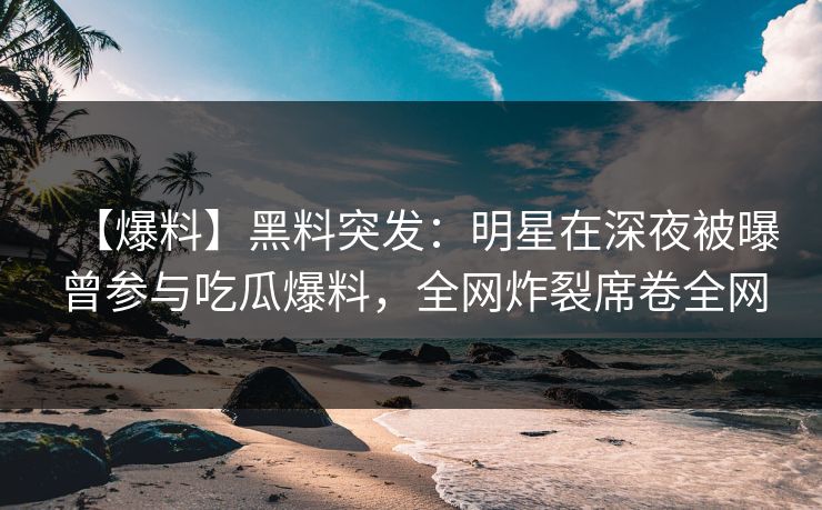 【爆料】黑料突发：明星在深夜被曝曾参与吃瓜爆料，全网炸裂席卷全网