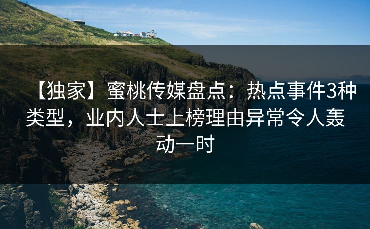 【独家】蜜桃传媒盘点：热点事件3种类型，业内人士上榜理由异常令人轰动一时