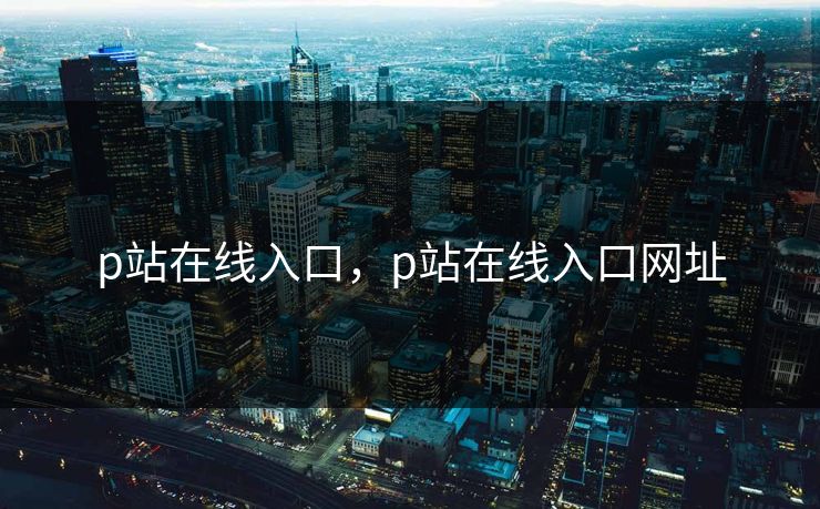 p站在线入口，p站在线入口网址