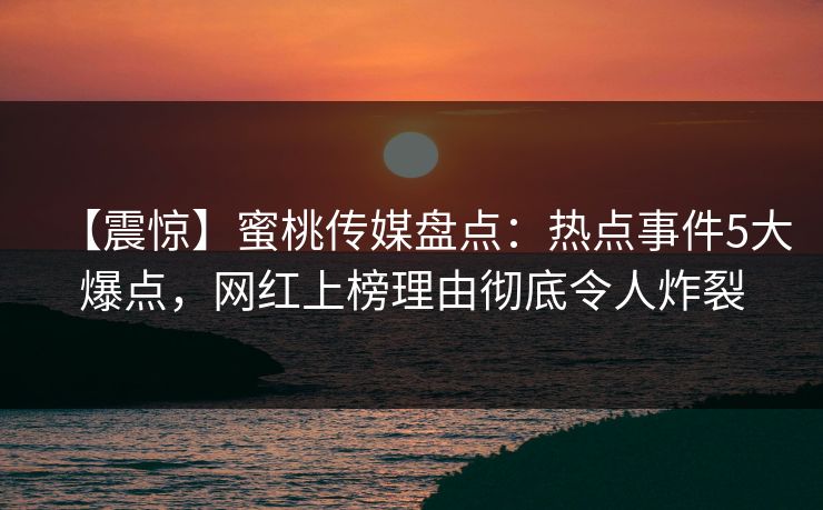 【震惊】蜜桃传媒盘点：热点事件5大爆点，网红上榜理由彻底令人炸裂