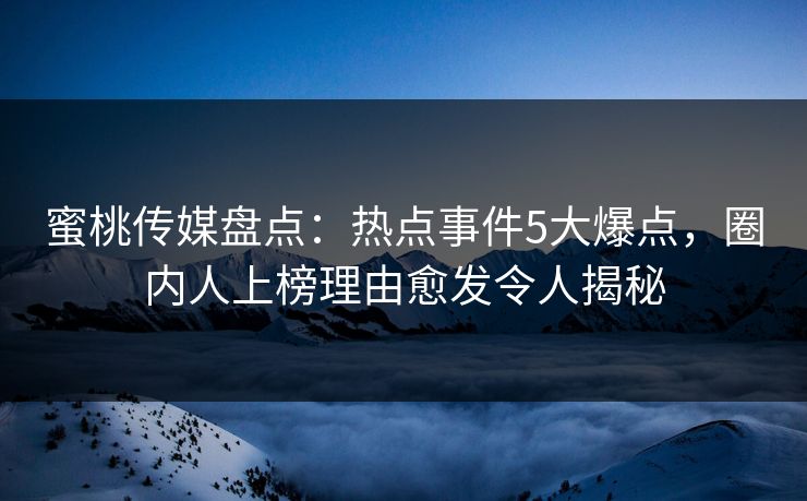 蜜桃传媒盘点：热点事件5大爆点，圈内人上榜理由愈发令人揭秘