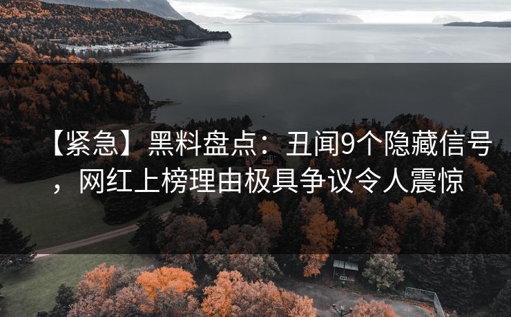 【紧急】黑料盘点：丑闻9个隐藏信号，网红上榜理由极具争议令人震惊