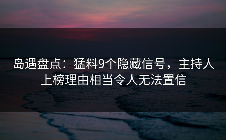 岛遇盘点：猛料9个隐藏信号，主持人上榜理由相当令人无法置信