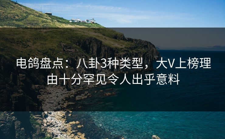 电鸽盘点：八卦3种类型，大V上榜理由十分罕见令人出乎意料