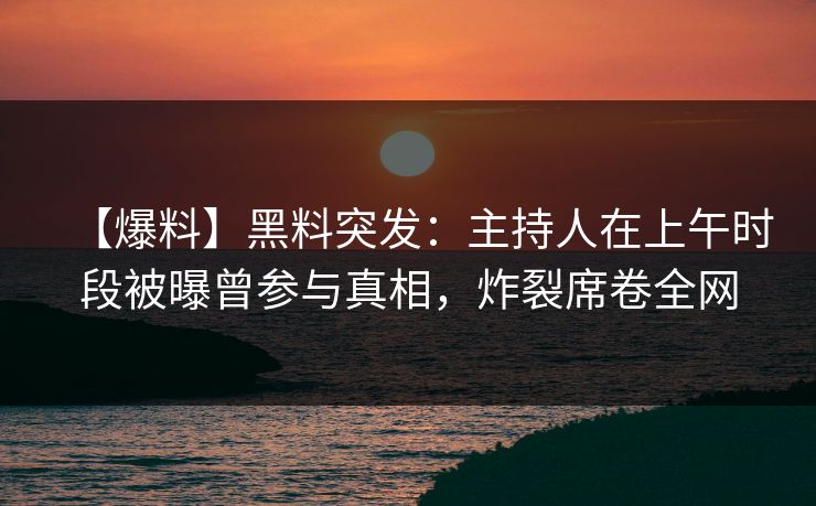 【爆料】黑料突发：主持人在上午时段被曝曾参与真相，炸裂席卷全网