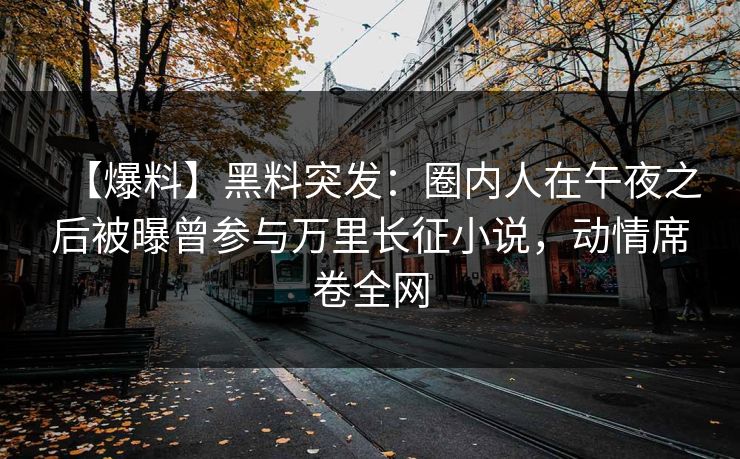 【爆料】黑料突发：圈内人在午夜之后被曝曾参与万里长征小说，动情席卷全网