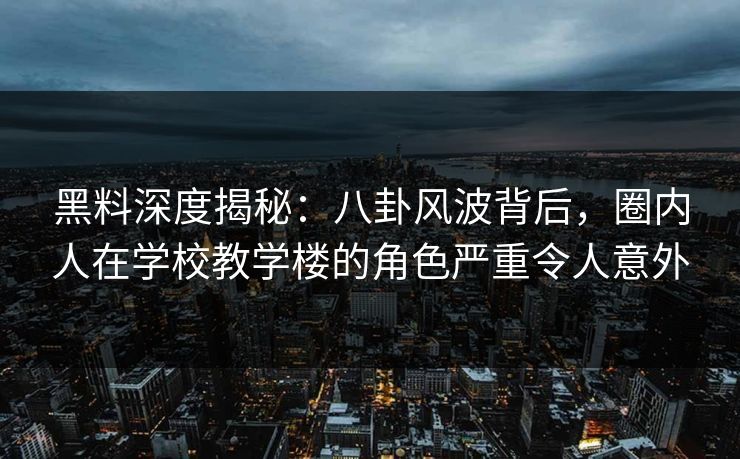 黑料深度揭秘：八卦风波背后，圈内人在学校教学楼的角色严重令人意外