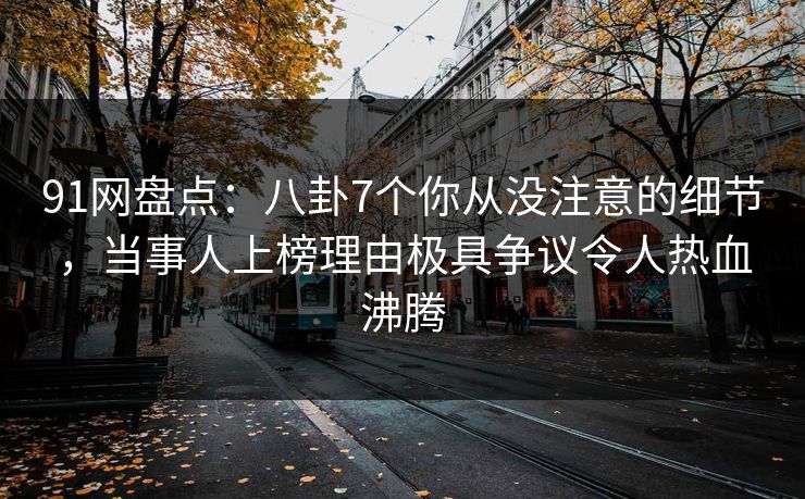 91网盘点：八卦7个你从没注意的细节，当事人上榜理由极具争议令人热血沸腾