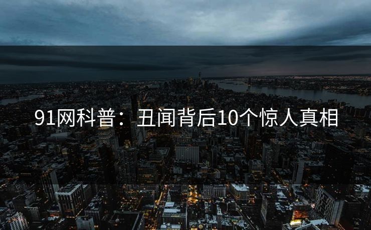 91网科普：丑闻背后10个惊人真相