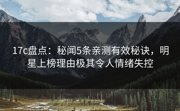 17c盘点：秘闻5条亲测有效秘诀，明星上榜理由极其令人情绪失控
