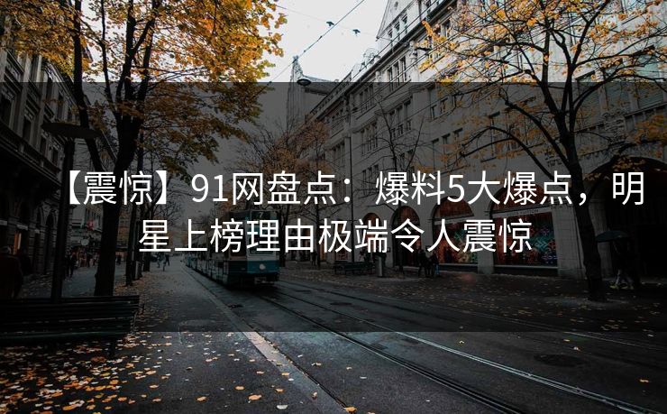 【震惊】91网盘点：爆料5大爆点，明星上榜理由极端令人震惊