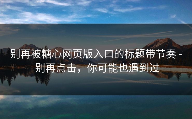 别再被糖心网页版入口的标题带节奏 - 别再点击，你可能也遇到过