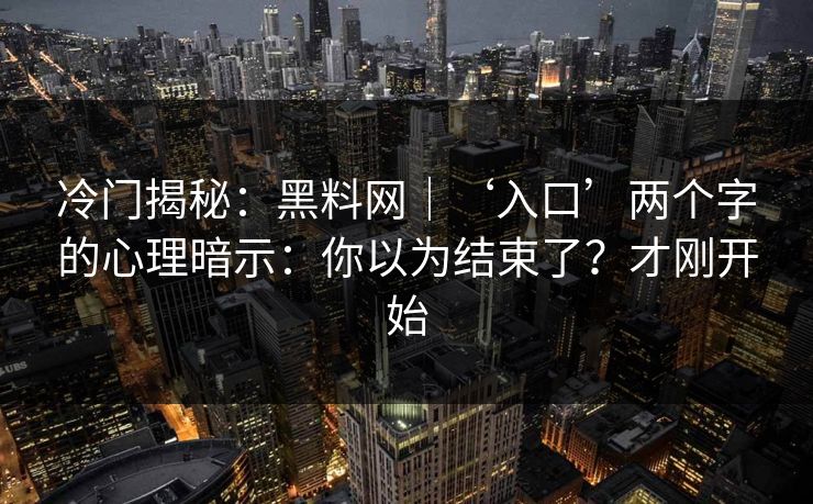 冷门揭秘：黑料网｜‘入口’两个字的心理暗示：你以为结束了？才刚开始