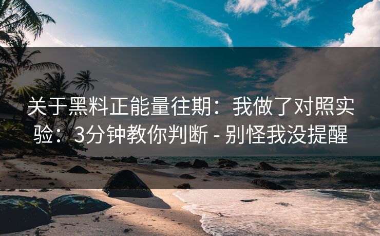 关于黑料正能量往期：我做了对照实验：3分钟教你判断 - 别怪我没提醒