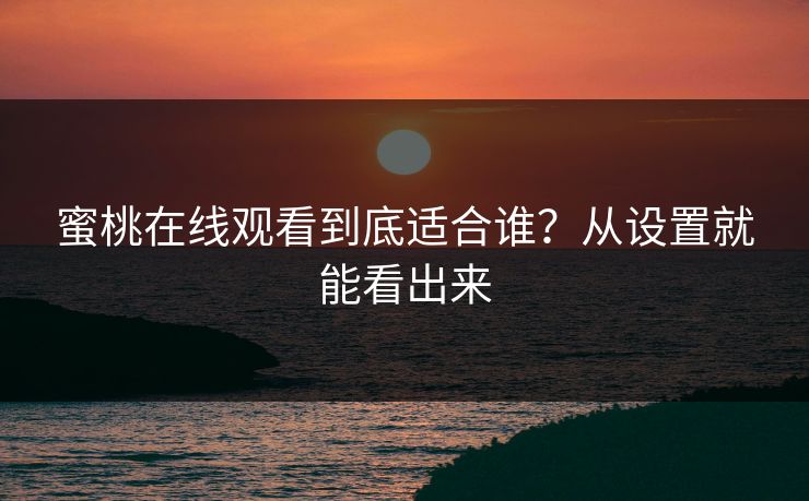 蜜桃在线观看到底适合谁？从设置就能看出来