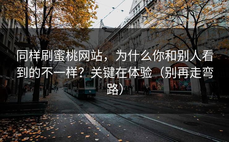 同样刷蜜桃网站，为什么你和别人看到的不一样？关键在体验（别再走弯路）