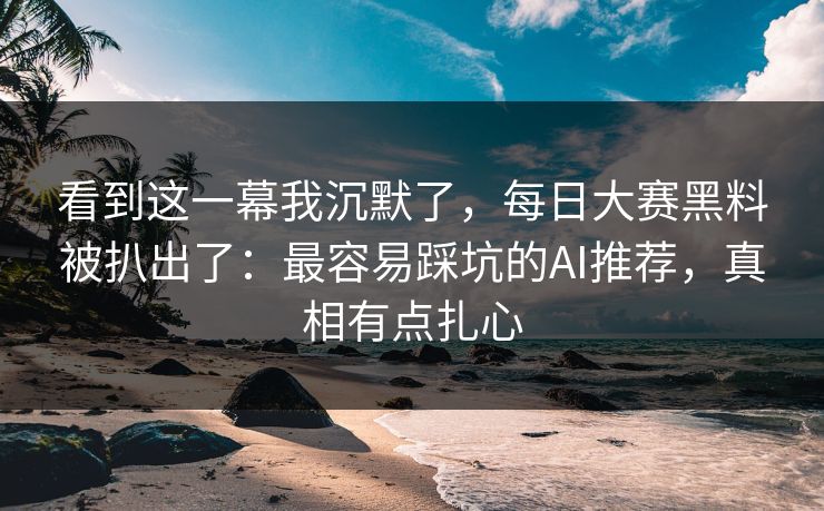 看到这一幕我沉默了，每日大赛黑料被扒出了：最容易踩坑的AI推荐，真相有点扎心