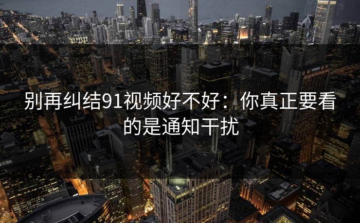 别再纠结91视频好不好：你真正要看的是通知干扰