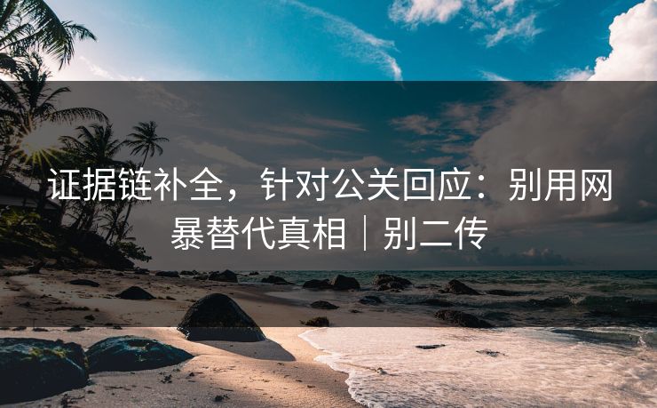 证据链补全，针对公关回应：别用网暴替代真相｜别二传