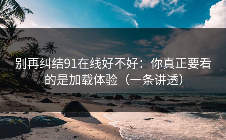 别再纠结91在线好不好：你真正要看的是加载体验（一条讲透）