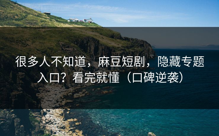 很多人不知道，麻豆短剧，隐藏专题入口？看完就懂（口碑逆袭）