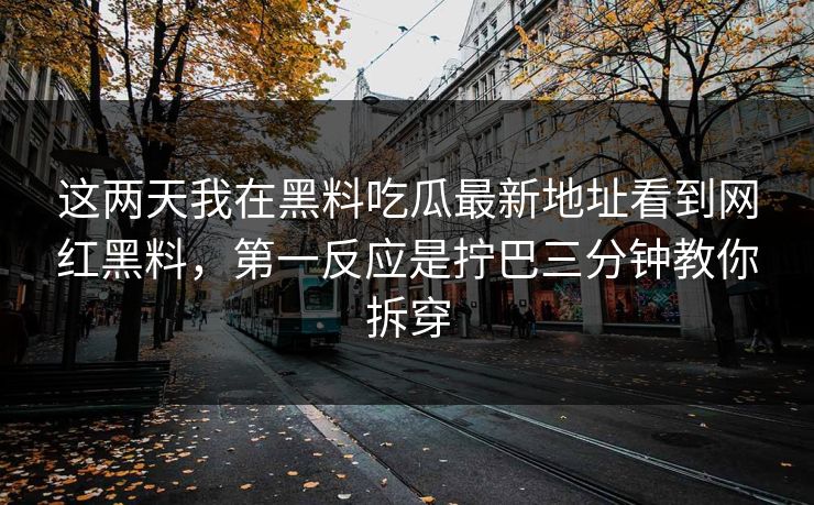 这两天我在黑料吃瓜最新地址看到网红黑料，第一反应是拧巴三分钟教你拆穿