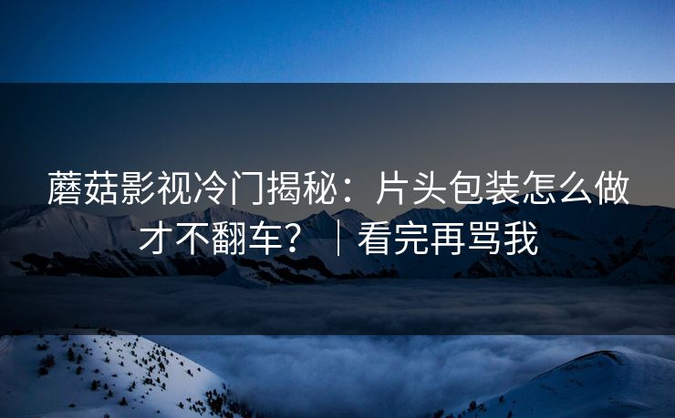 蘑菇影视冷门揭秘：片头包装怎么做才不翻车？｜看完再骂我