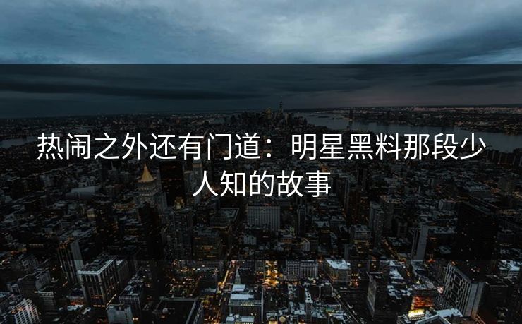 热闹之外还有门道：明星黑料那段少人知的故事