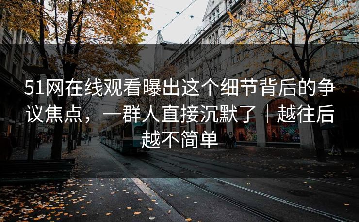 51网在线观看曝出这个细节背后的争议焦点，一群人直接沉默了｜越往后越不简单