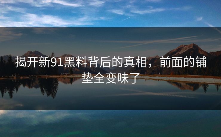 揭开新91黑料背后的真相，前面的铺垫全变味了
