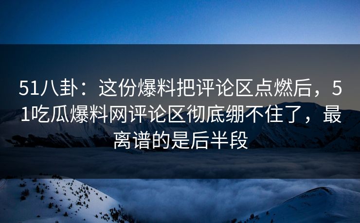 51八卦：这份爆料把评论区点燃后，51吃瓜爆料网评论区彻底绷不住了，最离谱的是后半段