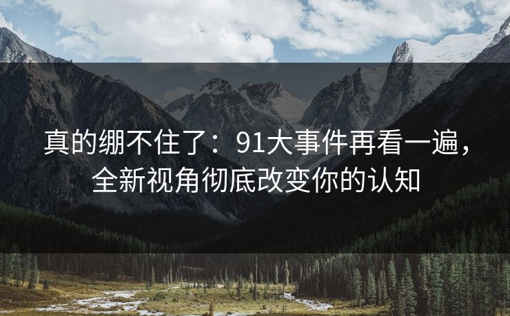 真的绷不住了：91大事件再看一遍，全新视角彻底改变你的认知