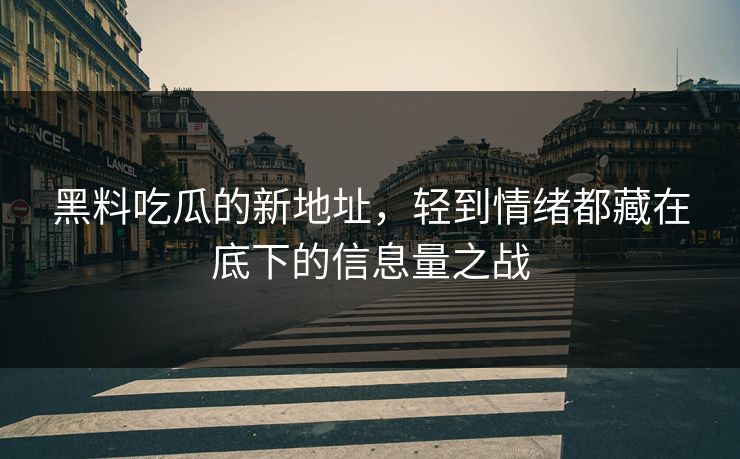 黑料吃瓜的新地址，轻到情绪都藏在底下的信息量之战